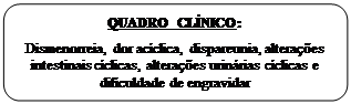 Retângulo: Cantos Arredondados: QUADRO CLÍNICO:

Dismenorreia, dor acíclica, dispareunia, alterações intestinais cíclicas, alterações urinárias cíclicas e dificuldade de engravidar
